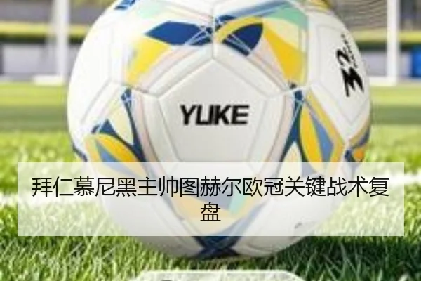 拜仁慕尼黑主帅图赫尔欧冠关键战术复盘
